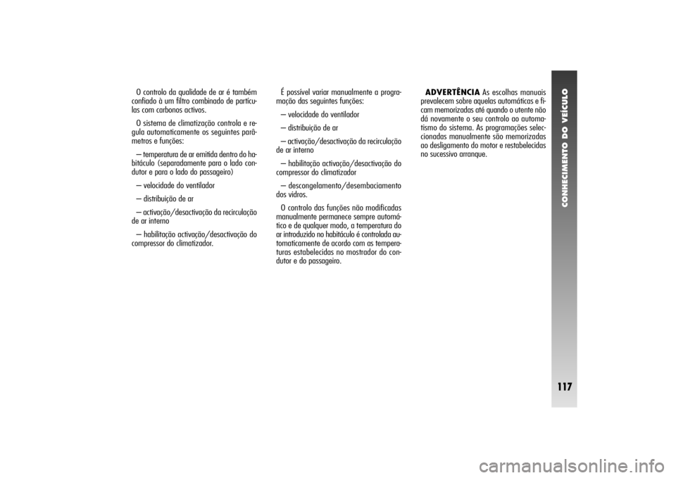 Alfa Romeo 156 2004  Manual de Uso e Manutenção (in Portuguese) CONHECIMENTO DO VEÍCULO
117
O controlo da qualidade de ar é também
confiado à um filtro combinado de partícu-
las com carbonos activos.
O sistema de climatização controla e re-
gula automaticam