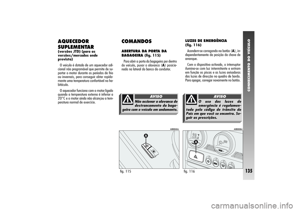 Alfa Romeo 156 2004  Manual de Uso e Manutenção (in Portuguese) CONHECIMENTO DO VEÍCULO
135
AQUECEDOR
SUPLEMENTAR(versões JTD) (para as
versões/mercados onde
previsto)
O veiculo é dotado de um aquecedor adi-
cional não programável que permite de su-
portar o