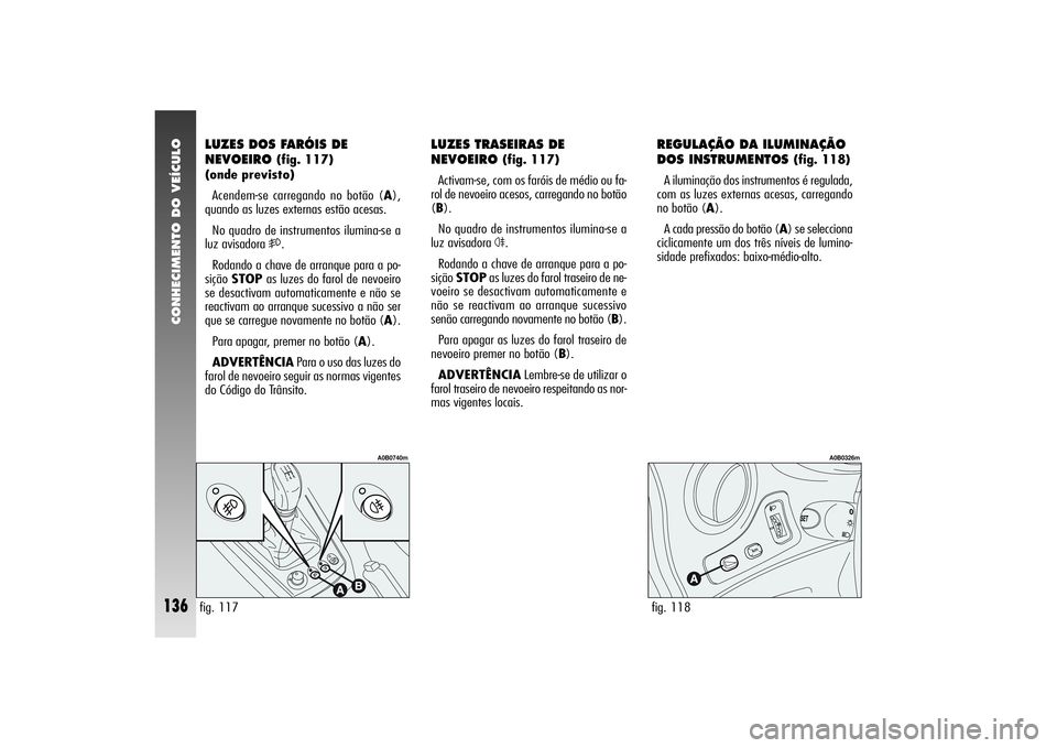 Alfa Romeo 156 2004  Manual de Uso e Manutenção (in Portuguese) CONHECIMENTO DO VEÍCULO
136
REGULAÇÃO DA ILUMINAÇÃO
DOS INSTRUMENTOS 
(fig. 118)
A iluminação dos instrumentos é regulada,
com as luzes externas acesas, carregando
no botão (A).
A cada press