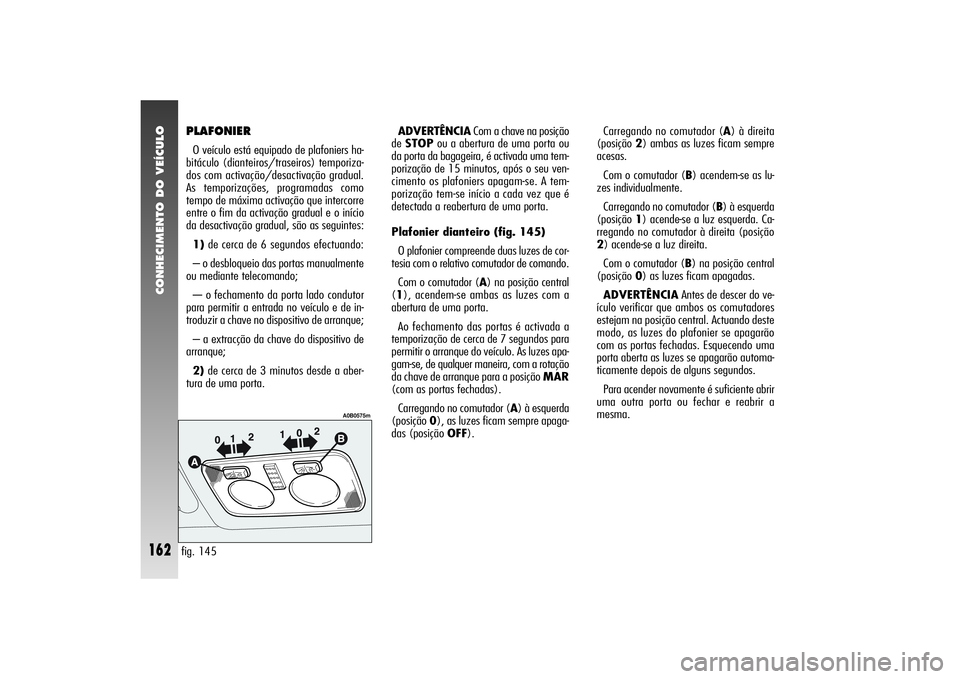 Alfa Romeo 156 2006 Manual de Uso e Manutenção (in Portuguese) CONHECIMENTO DO VEÍCULO
162
PLAFONIERO veículo está equipado de plafoniers ha-
bitáculo (dianteiros/traseiros) temporiza-
dos com activação/desactivação gradual.
As temporizações, programada Alfa Romeo 156 2006 Manual de Uso e Manutenção (in Portuguese) CONHECIMENTO DO VEÍCULO
162
PLAFONIERO veículo está equipado de plafoniers ha-
bitáculo (dianteiros/traseiros) temporiza-
dos com activação/desactivação gradual.
As temporizações, programada
