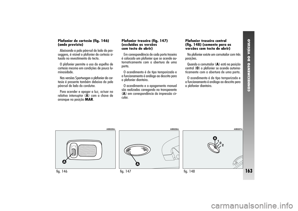 Alfa Romeo 156 2006 Manual de Uso e Manutenção (in Portuguese) CONHECIMENTO DO VEÍCULO
163
fig. 146
A0B0259m
Plafonier de cortesia (fig. 146)
(onde previsto)
Abaixando a pala pára-sol do lado do pas-
seggero, é visivel o plafonier de cortesia si-
tuado no rev Alfa Romeo 156 2006 Manual de Uso e Manutenção (in Portuguese) CONHECIMENTO DO VEÍCULO
163
fig. 146
A0B0259m
Plafonier de cortesia (fig. 146)
(onde previsto)
Abaixando a pala pára-sol do lado do pas-
seggero, é visivel o plafonier de cortesia si-
tuado no rev