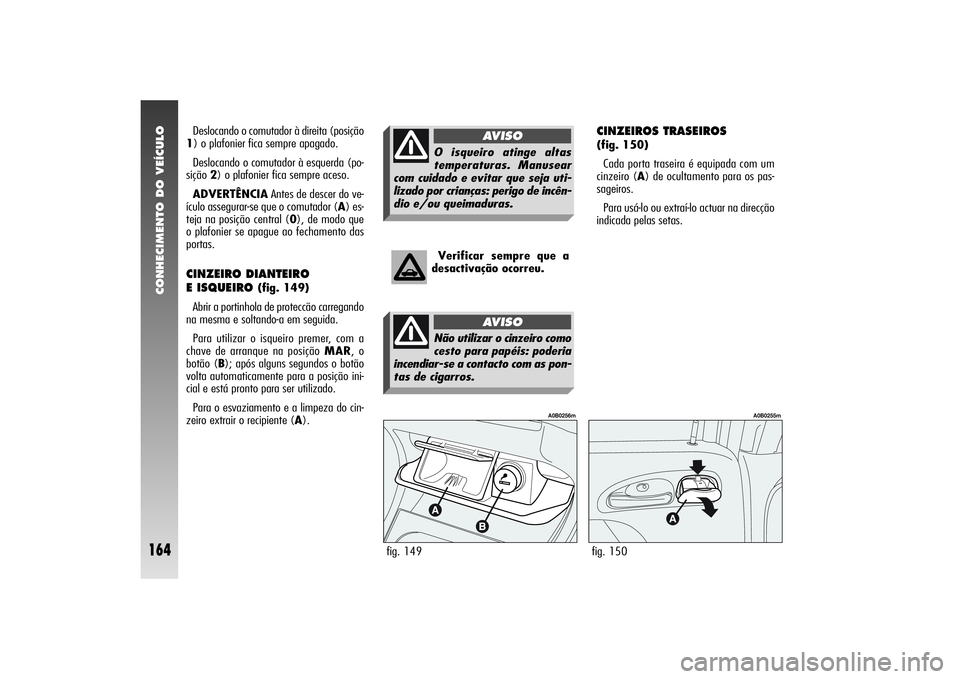 Alfa Romeo 156 2006 Manual de Uso e Manutenção (in Portuguese) CONHECIMENTO DO VEÍCULO
164
CINZEIROS TRASEIROS (fig. 150)
Cada porta traseira é equipada com um
cinzeiro (A) de ocultamento para os pas-
sageiros.
Para usá-lo ou extraí-lo actuar na direcção
in Alfa Romeo 156 2006 Manual de Uso e Manutenção (in Portuguese) CONHECIMENTO DO VEÍCULO
164
CINZEIROS TRASEIROS (fig. 150)
Cada porta traseira é equipada com um
cinzeiro (A) de ocultamento para os pas-
sageiros.
Para usá-lo ou extraí-lo actuar na direcção
in