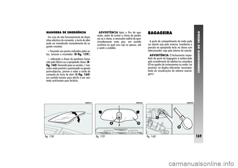 Alfa Romeo 156 2004  Manual de Uso e Manutenção (in Portuguese) CONHECIMENTO DO VEÍCULO
169
fig. 158
A0B0247m
MANOBRA DE EMERGÊNCIAEm caso de não funcionamento do dispo-
sitivo eléctrico de comando, o tecto de abrir
pode ser manobrado manualmente da se-
guinte
