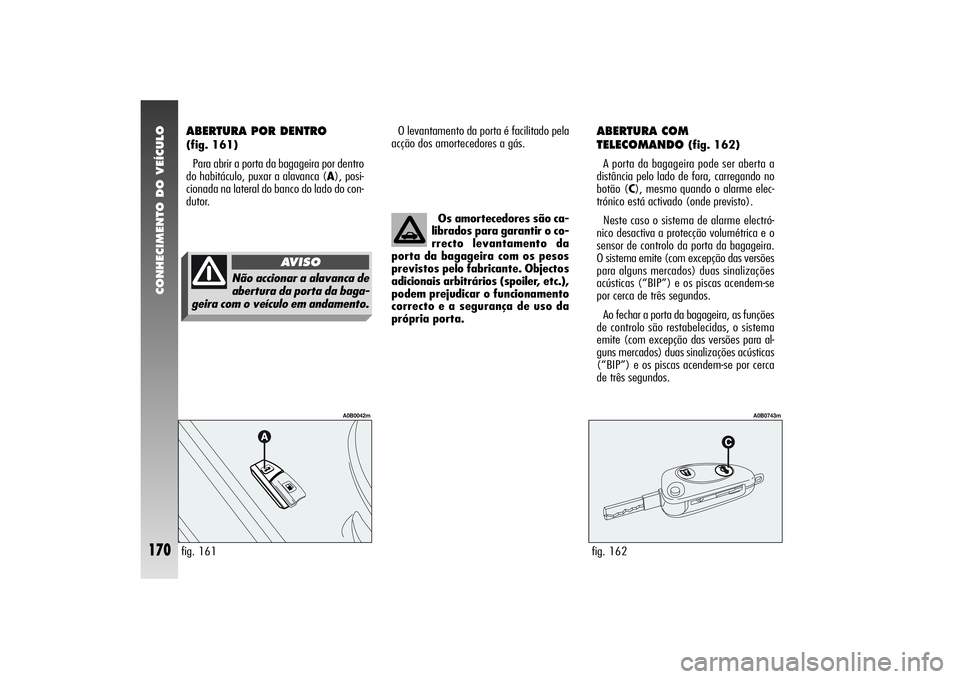 Alfa Romeo 156 2007  Manual de Uso e Manutenção (in Portuguese) CONHECIMENTO DO VEÍCULO
170
O levantamento da porta é facilitado pela
acção dos amortecedores a gás.
ABERTURA COM 
TELECOMANDO 
(fig. 162)
A porta da bagageira pode ser aberta a
distância pelo l