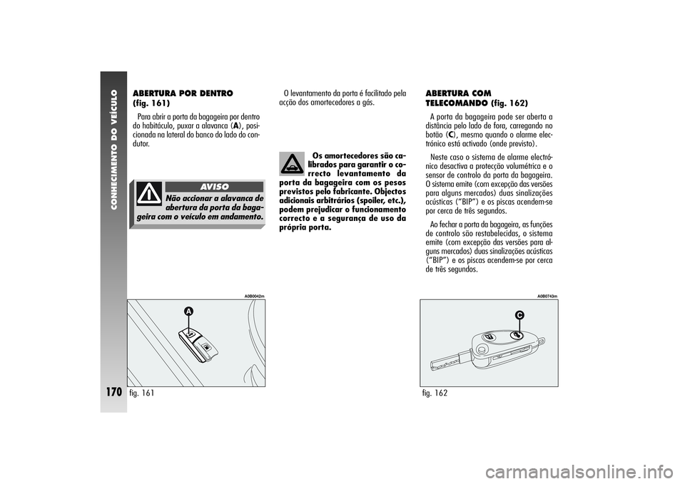 Alfa Romeo 156 2004  Manual de Uso e Manutenção (in Portuguese) CONHECIMENTO DO VEÍCULO
170
O levantamento da porta é facilitado pela
acção dos amortecedores a gás.
ABERTURA COM 
TELECOMANDO 
(fig. 162)
A porta da bagageira pode ser aberta a
distância pelo l