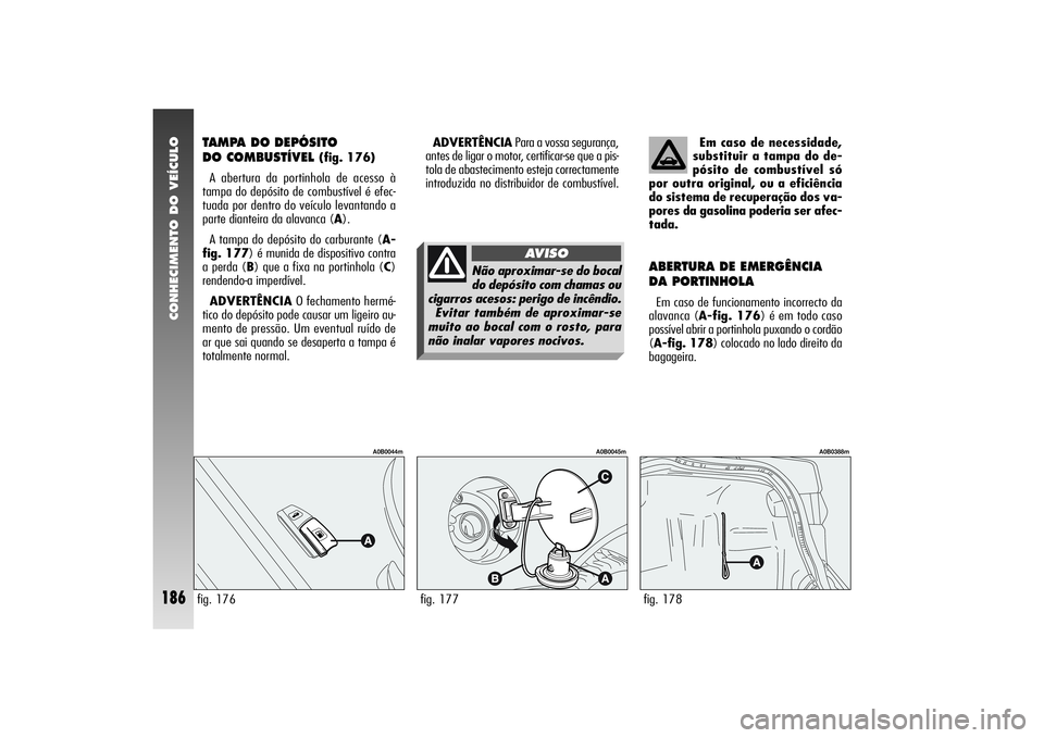 Alfa Romeo 156 2004 Manual de Uso e Manutenção (in Portuguese) CONHECIMENTO DO VEÍCULO
186
TAMPA DO DEPÓSITO
DO COMBUSTÍVEL
(fig. 176)
A abertura da portinhola de acesso à
tampa do depósito de combustível é efec-
tuada por dentro do veículo levantando a Alfa Romeo 156 2004 Manual de Uso e Manutenção (in Portuguese) CONHECIMENTO DO VEÍCULO
186
TAMPA DO DEPÓSITO
DO COMBUSTÍVEL
(fig. 176)
A abertura da portinhola de acesso à
tampa do depósito de combustível é efec-
tuada por dentro do veículo levantando a