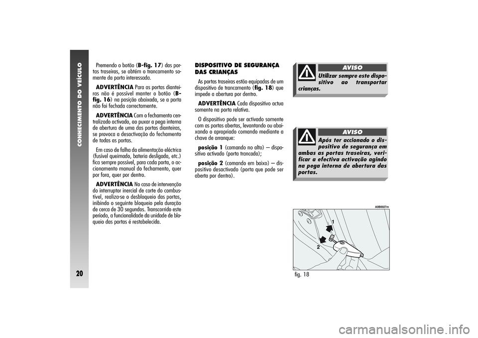 Alfa Romeo 156 2005 Manual de Uso e Manutenção (in Portuguese) CONHECIMENTO DO VEÍCULO20
DISPOSITIVO DE SEGURANÇA
DAS CRIANÇAS As portas traseiras estão equipadas de um
dispositivo de trancamento (fig. 18) que
impede a abertura por dentro.
ADVERTÊNCIACada di Alfa Romeo 156 2005 Manual de Uso e Manutenção (in Portuguese) CONHECIMENTO DO VEÍCULO20
DISPOSITIVO DE SEGURANÇA
DAS CRIANÇAS As portas traseiras estão equipadas de um
dispositivo de trancamento (fig. 18) que
impede a abertura por dentro.
ADVERTÊNCIACada di