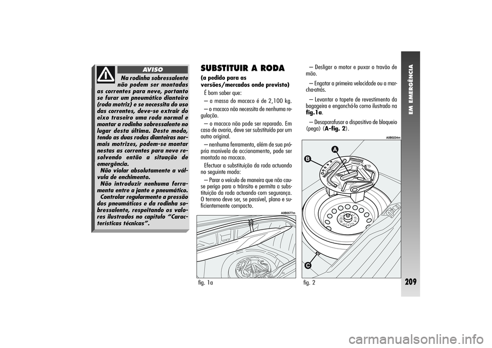 Alfa Romeo 156 2006  Manual de Uso e Manutenção (in Portuguese) EM EMERGÊNCIA
209
SUBSTITUIR A RODA(a pedido para as
versões/mercados onde previsto)
É bom saber que:
– a massa do macaco é de 2,100 kg.
– o macaco não necessita de nenhuma re-
gulação.
–