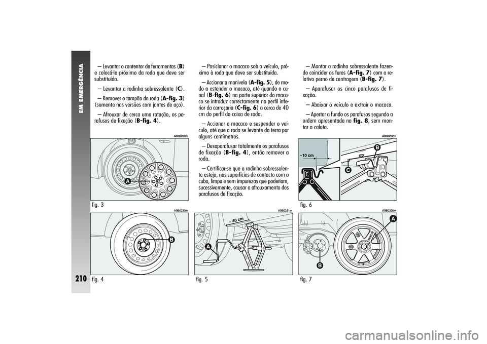 Alfa Romeo 156 2006  Manual de Uso e Manutenção (in Portuguese) EM EMERGÊNCIA
210
– Levantar o contentor de ferramentas (B)
e colocá-lo próximo da roda que deve ser
substituída.
– Levantar a rodinha sobressalente (C).
– Remover o tampão da roda (A-fig. 