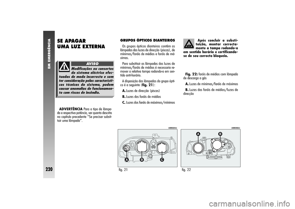 Alfa Romeo 156 2004  Manual de Uso e Manutenção (in Portuguese) EM EMERGÊNCIA
220
SE APAGAR 
UMA LUZ EXTERNA
GRUPOS ÓPTICOS DIANTEIROSOs grupos ópticos dianteiros contêm as
lâmpadas das luzes de direcção (piscas), de
mínimos/faróis de médios e faróis de