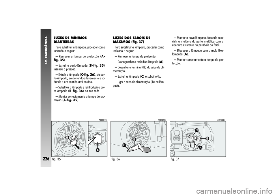 Alfa Romeo 156 2004  Manual de Uso e Manutenção (in Portuguese) EM EMERGÊNCIA
226
LUZES DE MÍNIMOS
DIANTEIRAS Para substituir a lâmpada, proceder como
indicado a seguir:
– Remover a tampa de protecção (A-
fig. 35).
– Extrair o porta-lâmpada (B-fig. 35)
i
