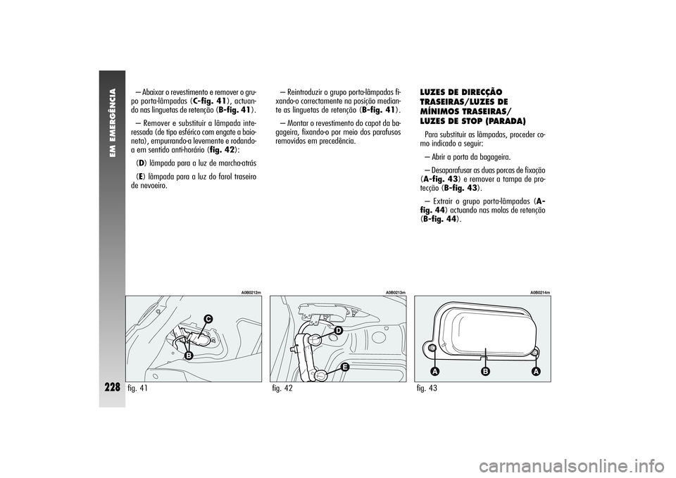 Alfa Romeo 156 2004  Manual de Uso e Manutenção (in Portuguese) EM EMERGÊNCIA
228
LUZES DE DIRECÇÃO
TRASEIRAS/LUZES DE
MÍNIMOS TRASEIRAS/
LUZES DE STOP (PARADA) Para substituir as lâmpadas, proceder co-
mo indicado a seguir:
– Abrir a porta da bagageira.
