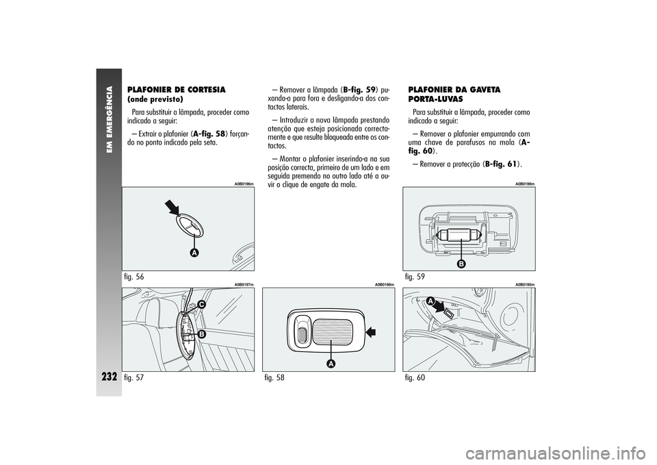 Alfa Romeo 156 2004  Manual de Uso e Manutenção (in Portuguese) EM EMERGÊNCIA
232
PLAFONIER DE CORTESIA (onde previsto)
Para substituir a lâmpada, proceder como
indicado a seguir:
– Extrair o plafonier (A-fig. 58) forçan-
do no ponto indicado pela seta.– Re