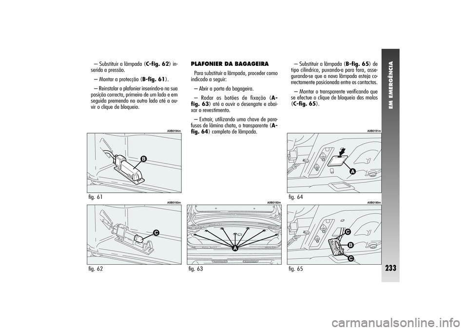 Alfa Romeo 156 2004  Manual de Uso e Manutenção (in Portuguese) EM EMERGÊNCIA
233
– Substituir a lâmpada (C-fig. 62) in-
serida a pressão.
– Montar a protecção (B-fig. 61).
– Reinstalar o plafonier inserindo-o na sua
posição correcta, primeiro de um l