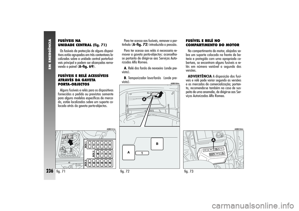 Alfa Romeo 156 2004  Manual de Uso e Manutenção (in Portuguese) EM EMERGÊNCIA
236
FUSÍVEIS NA 
UNIDADE CENTRAL 
(fig. 71)
Os fusíveis de protecção de alguns disposi-
tivos estão agrupados em três contentores lo-
calizados sobre a unidade central porta-fusí