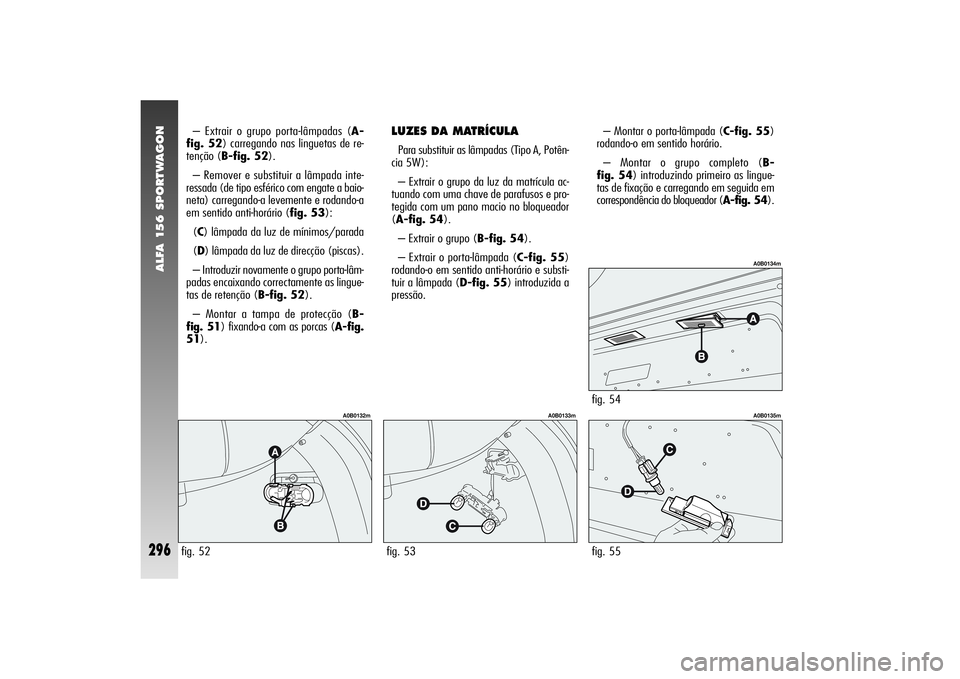 Alfa Romeo 156 2004  Manual de Uso e Manutenção (in Portuguese) ALFA 156 SPORTWAGON
296
fig. 55
A0B0135m
– Montar o porta-lâmpada (C-fig. 55)
rodando-o em sentido horário.
– Montar o grupo completo (B-
fig. 54) introduzindo primeiro as lingue-
tas de fixaç
