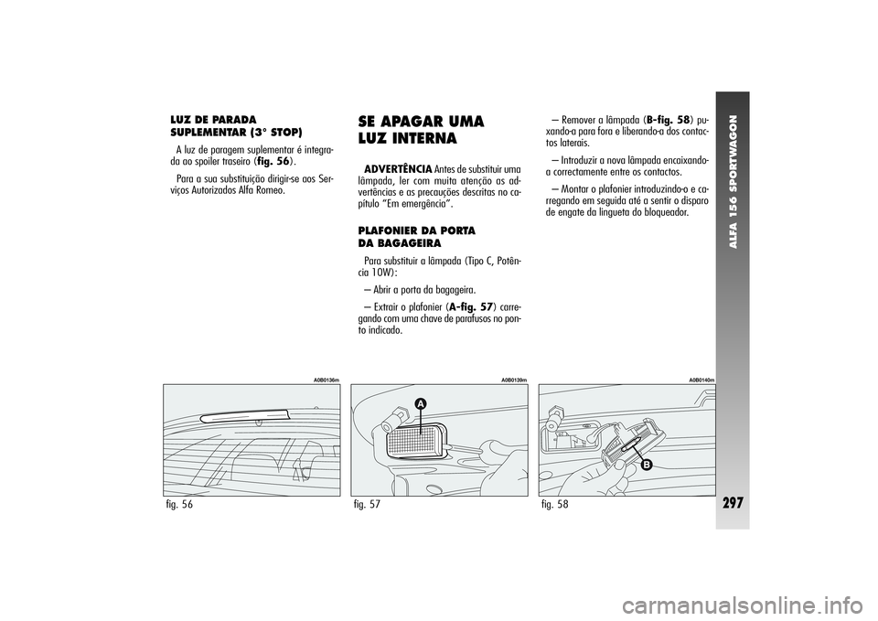 Alfa Romeo 156 2004  Manual de Uso e Manutenção (in Portuguese) ALFA 156 SPORTWAGON
297
LUZ DE PARADA
SUPLEMENTAR (3° STOP)A luz de paragem suplementar é integra-
da ao spoiler traseiro (fig. 56).
Para a sua substituição dirigir-se aos Ser-
viços Autorizados 