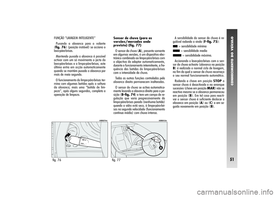 Alfa Romeo 156 2005  Manual de Uso e Manutenção (in Portuguese) CONHECIMENTO DO VEÍCULO51
FUNÇÃO “LAVAGEM INTELIGENTE”
Puxando a alavanca para o volante
(fig. 76) (posição instável) se acciona o
lava-pára-brisas.
Mantendo puxada a alavanca é possível
