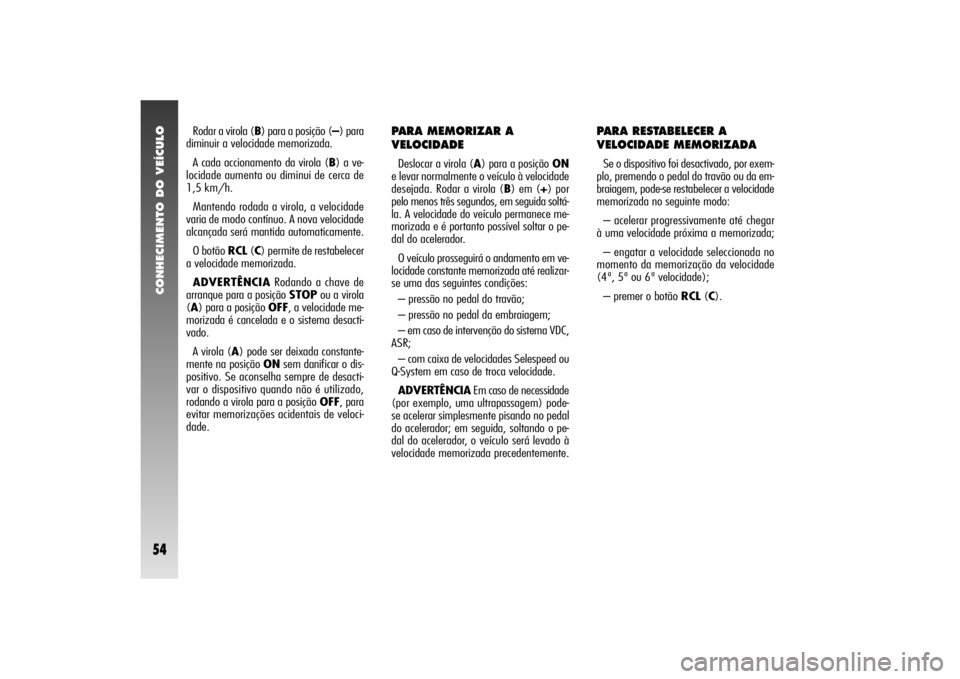 Alfa Romeo 156 2004 Manual de Uso e Manutenção (in Portuguese) CONHECIMENTO DO VEÍCULO54
Rodar a virola (B) para a posição (–) para
diminuir a velocidade memorizada.
A cada accionamento da virola (B) a ve-
locidade aumenta ou diminui de cerca de
1,5 km/h.
M Alfa Romeo 156 2004 Manual de Uso e Manutenção (in Portuguese) CONHECIMENTO DO VEÍCULO54
Rodar a virola (B) para a posição (–) para
diminuir a velocidade memorizada.
A cada accionamento da virola (B) a ve-
locidade aumenta ou diminui de cerca de
1,5 km/h.
M