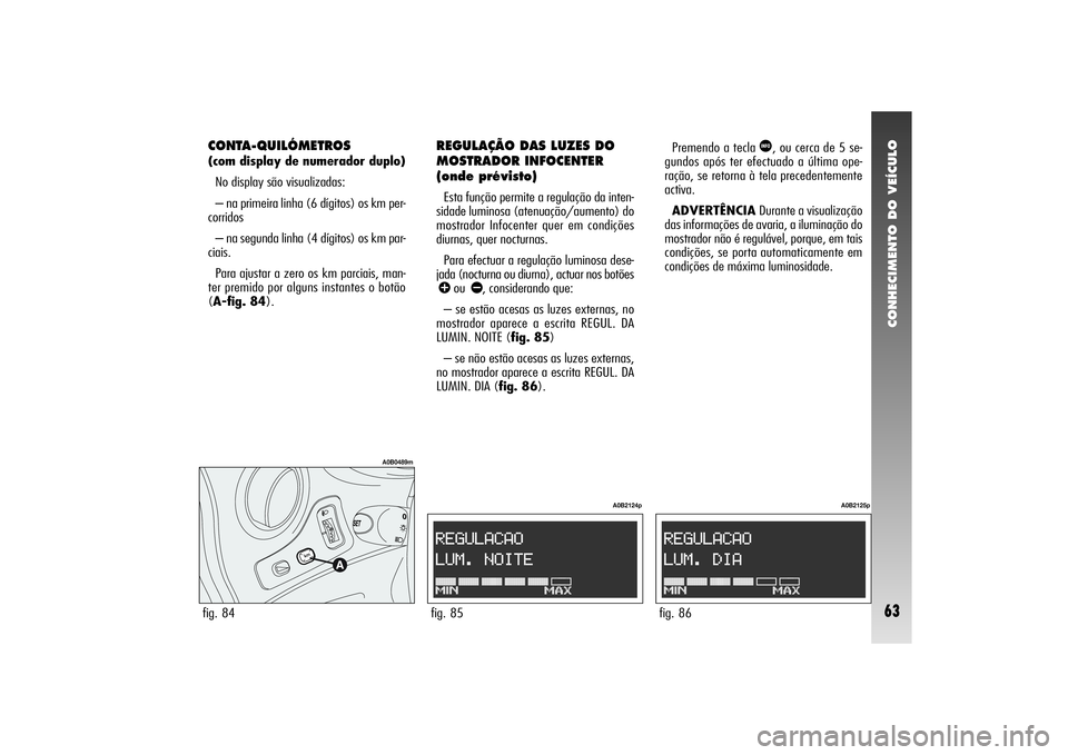 Alfa Romeo 156 2004 Manual de Uso e Manutenção (in Portuguese) CONHECIMENTO DO VEÍCULO63
CONTA-QUILÓMETROS (com display de numerador duplo)
No display são visualizadas:
– na primeira linha (6 dígitos) os km per-
corridos
– na segunda linha (4 dígitos) o Alfa Romeo 156 2004 Manual de Uso e Manutenção (in Portuguese) CONHECIMENTO DO VEÍCULO63
CONTA-QUILÓMETROS (com display de numerador duplo)
No display são visualizadas:
– na primeira linha (6 dígitos) os km per-
corridos
– na segunda linha (4 dígitos) o
