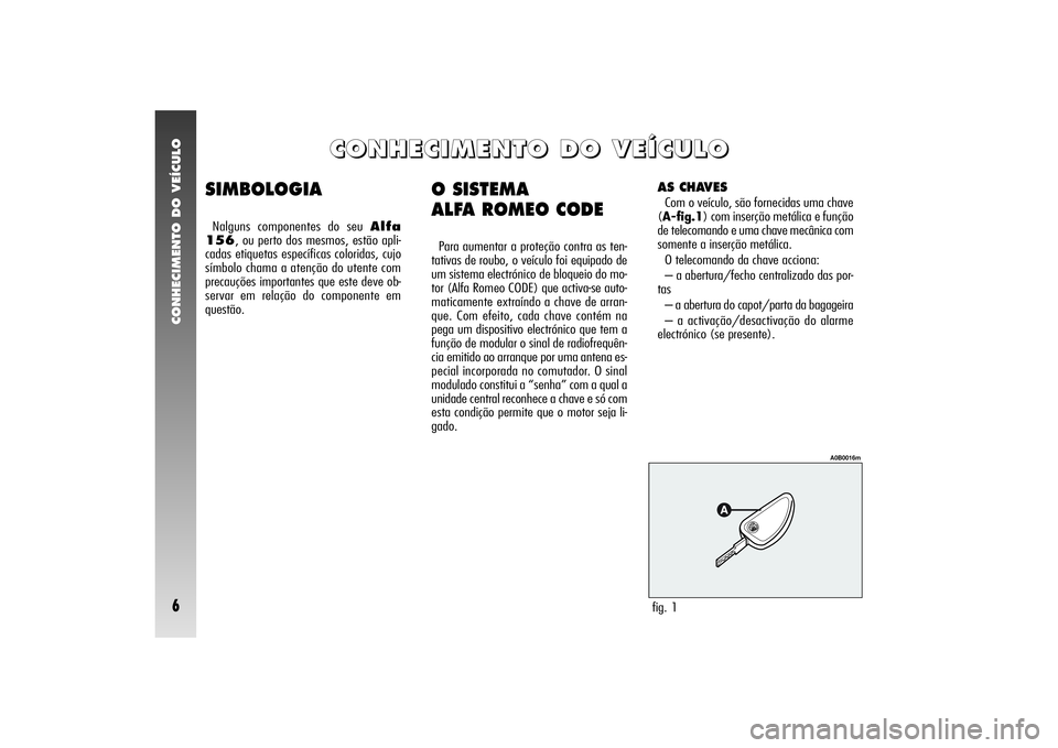 Alfa Romeo 156 2005 Manual de Uso e Manutenção (in Portuguese) CONHECIMENTO DO VEÍCULO6
O SISTEMA
ALFA ROMEO CODEPara aumentar a proteção contra as ten-
tativas de roubo, o veículo foi equipado de
um sistema electrónico de bloqueio do mo-
tor (Alfa Romeo CO Alfa Romeo 156 2005 Manual de Uso e Manutenção (in Portuguese) CONHECIMENTO DO VEÍCULO6
O SISTEMA
ALFA ROMEO CODEPara aumentar a proteção contra as ten-
tativas de roubo, o veículo foi equipado de
um sistema electrónico de bloqueio do mo-
tor (Alfa Romeo CO