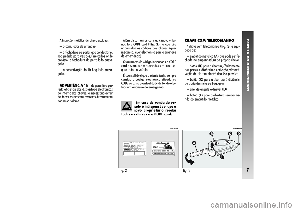 Alfa Romeo 156 2005 Manual de Uso e Manutenção (in Portuguese) CONHECIMENTO DO VEÍCULO7
A inserção metálica da chave acciona:
– o comutador de arranque
– a fechadura da porta lado conductor e,
sob pedido para versões/mercados onde
previsto, a fechadura d Alfa Romeo 156 2005 Manual de Uso e Manutenção (in Portuguese) CONHECIMENTO DO VEÍCULO7
A inserção metálica da chave acciona:
– o comutador de arranque
– a fechadura da porta lado conductor e,
sob pedido para versões/mercados onde
previsto, a fechadura d