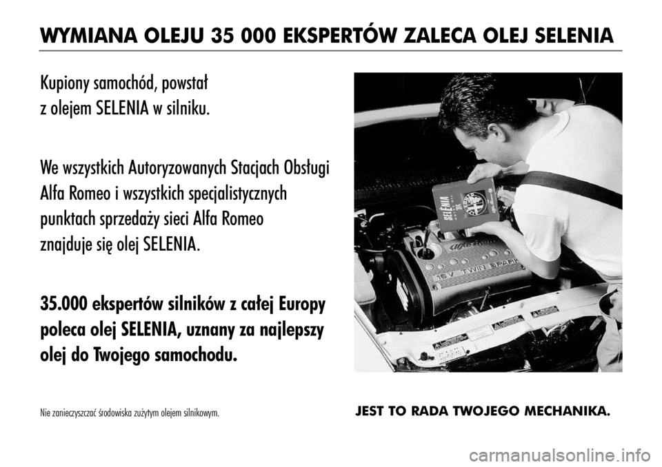 Alfa Romeo 156 2003 Instrukcja obsługi (in Polish) WYMIANA OLEJU 35 000 EKSPERTÓW ZALECA OLEJ SELENIA
Kupiony samochód, powsta∏
z olejem SELENIA w silniku.
We wszystkich Autoryzowanych Stacjach Obs∏ugi
Alfa Romeo i wszystkich specjalistycznych Alfa Romeo 156 2003 Instrukcja obsługi (in Polish) WYMIANA OLEJU 35 000 EKSPERTÓW ZALECA OLEJ SELENIA
Kupiony samochód, powsta∏
z olejem SELENIA w silniku.
We wszystkich Autoryzowanych Stacjach Obs∏ugi
Alfa Romeo i wszystkich specjalistycznych