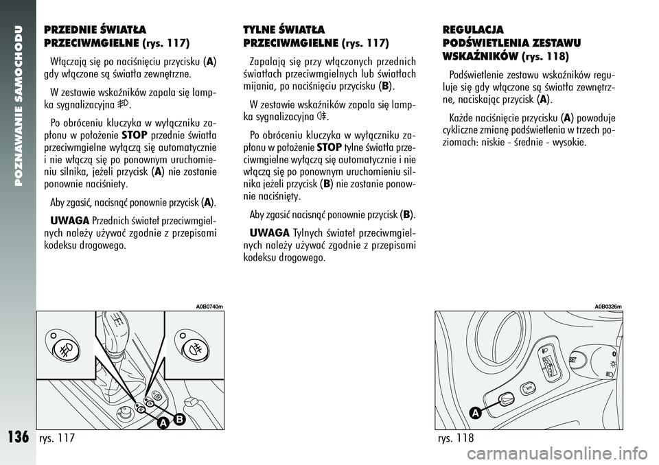 Alfa Romeo 156 2006  Instrukcja obsługi (in Polish) POZNAWANIE SAMOCHODU
136
REGULACJA
PODÂWIETLENIA ZESTAWU
WSKAèNIKÓW 
(rys. 118)
PodÊwietlenie zestawu wskaêników regu-
luje si´ gdy w∏àczone sà Êwiat∏a zewn´trz-
ne, naciskajàc przycis