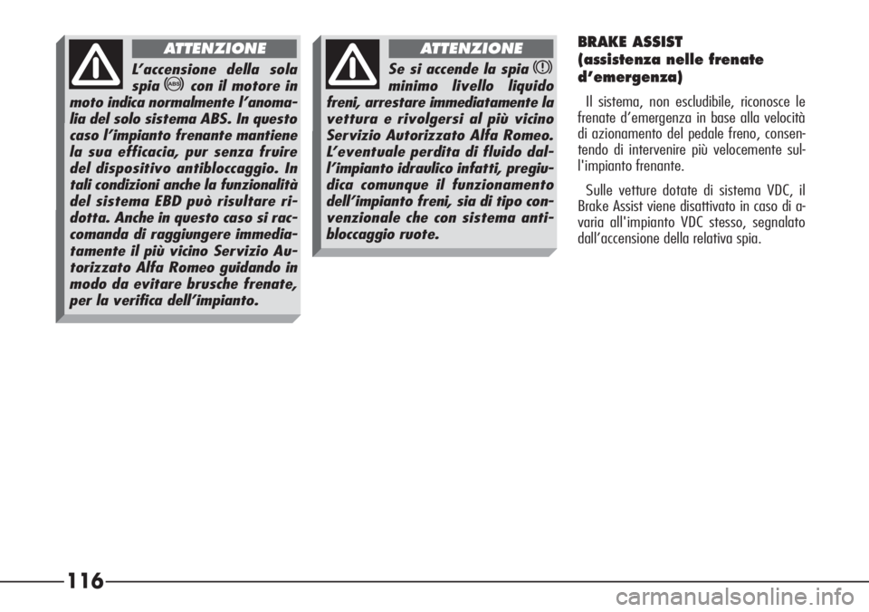 Alfa Romeo 166 2006  Libretto Uso Manutenzione (in Italian) 116
BRAKE ASSIST 
(assistenza nelle frenate
d’emergenza)
Il sistema, non escludibile, riconosce le
frenate d’emergenza in base alla velocità
di azionamento del pedale freno, consen-
tendo di inte