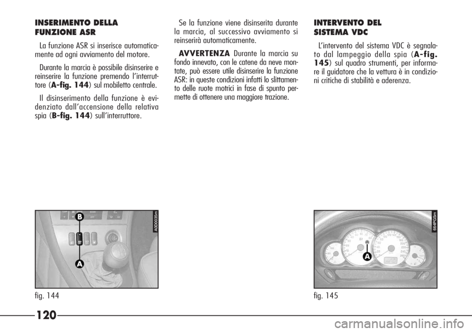 Alfa Romeo 166 2007  Libretto Uso Manutenzione (in Italian) 120
A0D0035m
fig. 144
664PGSm
fig. 145
INSERIMENTO DELLA 
FUNZIONE ASR
La funzione ASR si inserisce automatica-
mente ad ogni avviamento del motore.
Durante la marcia è possibile disinserire e
reinse