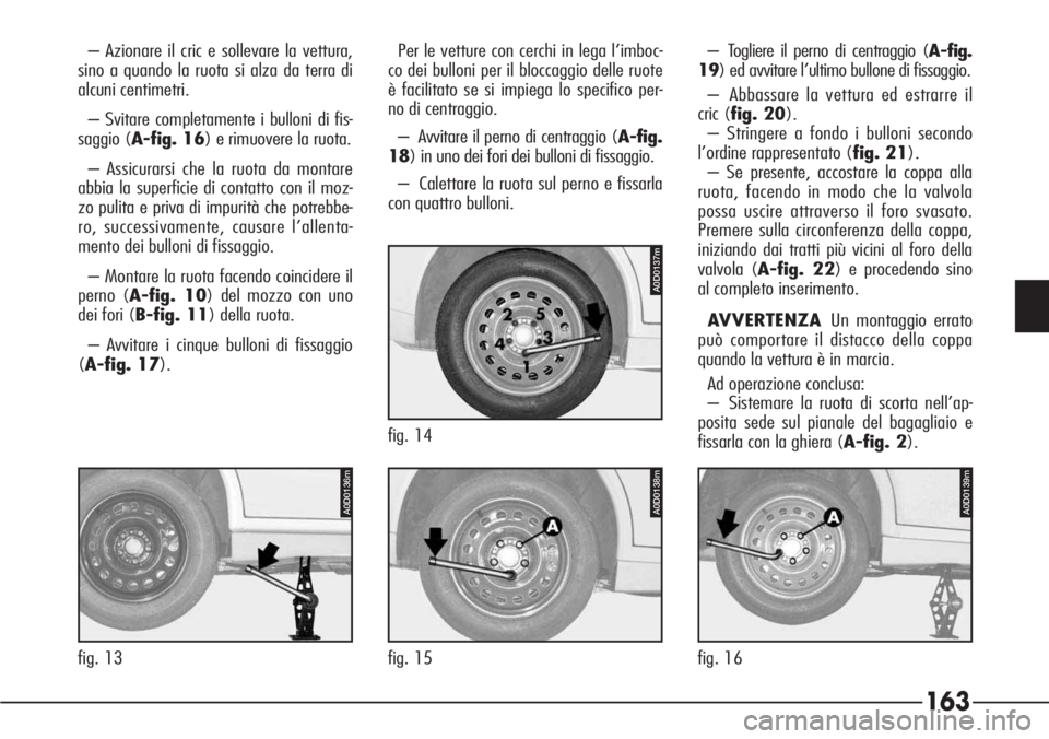 Alfa Romeo 166 2007 Libretto Uso Manutenzione (in Italian) 163
P4C00057
– Azionare il cric e sollevare la vettura,
sino a quando la ruota si alza da terra di
alcuni centimetri.
– Svitare completamente i bulloni di fis-
saggio (A-fig. 16) e rimuovere la ru Alfa Romeo 166 2007 Libretto Uso Manutenzione (in Italian) 163
P4C00057
– Azionare il cric e sollevare la vettura,
sino a quando la ruota si alza da terra di
alcuni centimetri.
– Svitare completamente i bulloni di fis-
saggio (A-fig. 16) e rimuovere la ru