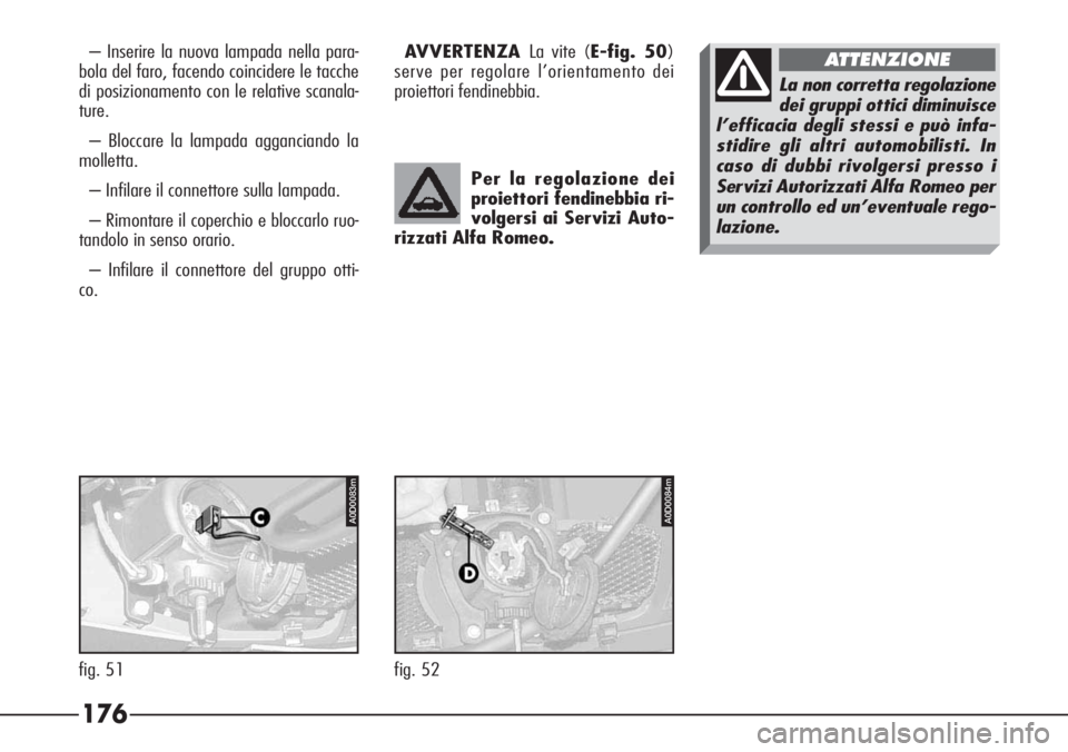 Alfa Romeo 166 2007 Libretto Uso Manutenzione (in Italian) 176
A0D0083m
fig. 51
A0D0084m
fig. 52 – Inserire la nuova lampada nella para-
bola del faro, facendo coincidere le tacche
di posizionamento con le relative scanala-
ture.
– Bloccare la lampada agg Alfa Romeo 166 2007 Libretto Uso Manutenzione (in Italian) 176
A0D0083m
fig. 51
A0D0084m
fig. 52 – Inserire la nuova lampada nella para-
bola del faro, facendo coincidere le tacche
di posizionamento con le relative scanala-
ture.
– Bloccare la lampada agg