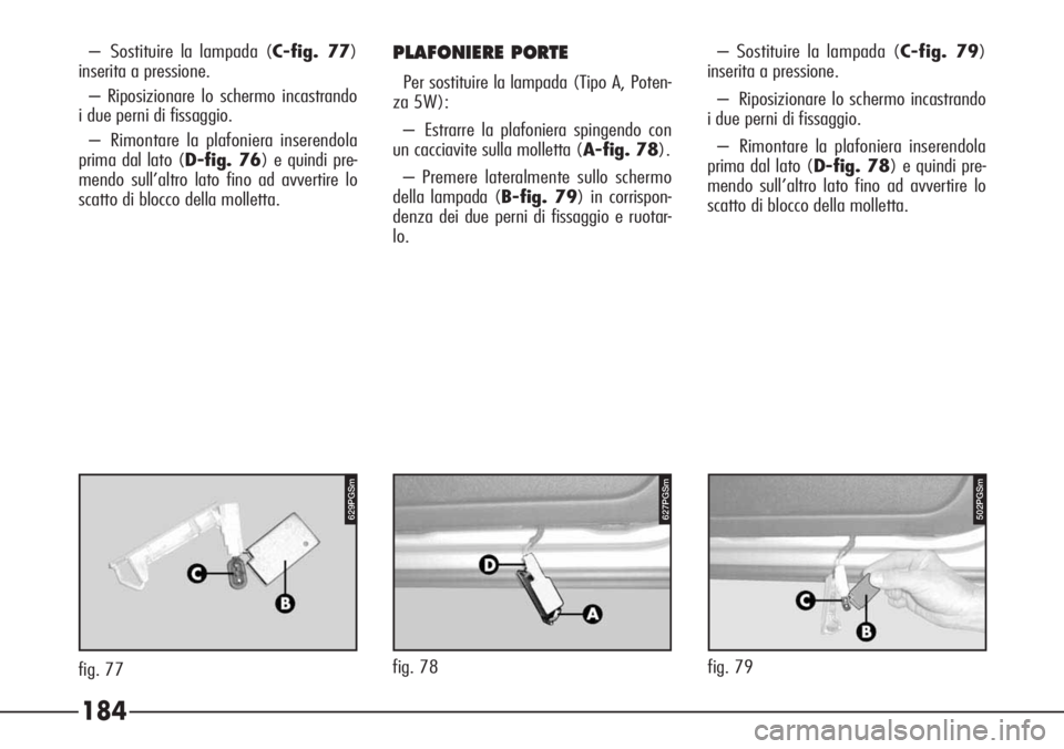 Alfa Romeo 166 2007 Libretto Uso Manutenzione (in Italian) 184
628PGS
fig. 79
629PGSm
– Sostituire la lampada (C-fig. 77)
inserita a pressione.
– Riposizionare lo schermo incastrando
i due perni di fissaggio.
– Rimontare la plafoniera inserendola
prima Alfa Romeo 166 2007 Libretto Uso Manutenzione (in Italian) 184
628PGS
fig. 79
629PGSm
– Sostituire la lampada (C-fig. 77)
inserita a pressione.
– Riposizionare lo schermo incastrando
i due perni di fissaggio.
– Rimontare la plafoniera inserendola
prima