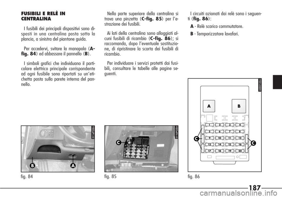 Alfa Romeo 166 2007 Libretto Uso Manutenzione (in Italian) 187
FUSIBILI E RELÈ IN
CENTRALINA
I fusibili dei principali dispositivi sono di-
sposti in una centralina posta sotto la
plancia, a sinistra del piantone guida.
Per accedervi, svitare la manopola (A Alfa Romeo 166 2007 Libretto Uso Manutenzione (in Italian) 187
FUSIBILI E RELÈ IN
CENTRALINA
I fusibili dei principali dispositivi sono di-
sposti in una centralina posta sotto la
plancia, a sinistra del piantone guida.
Per accedervi, svitare la manopola (A