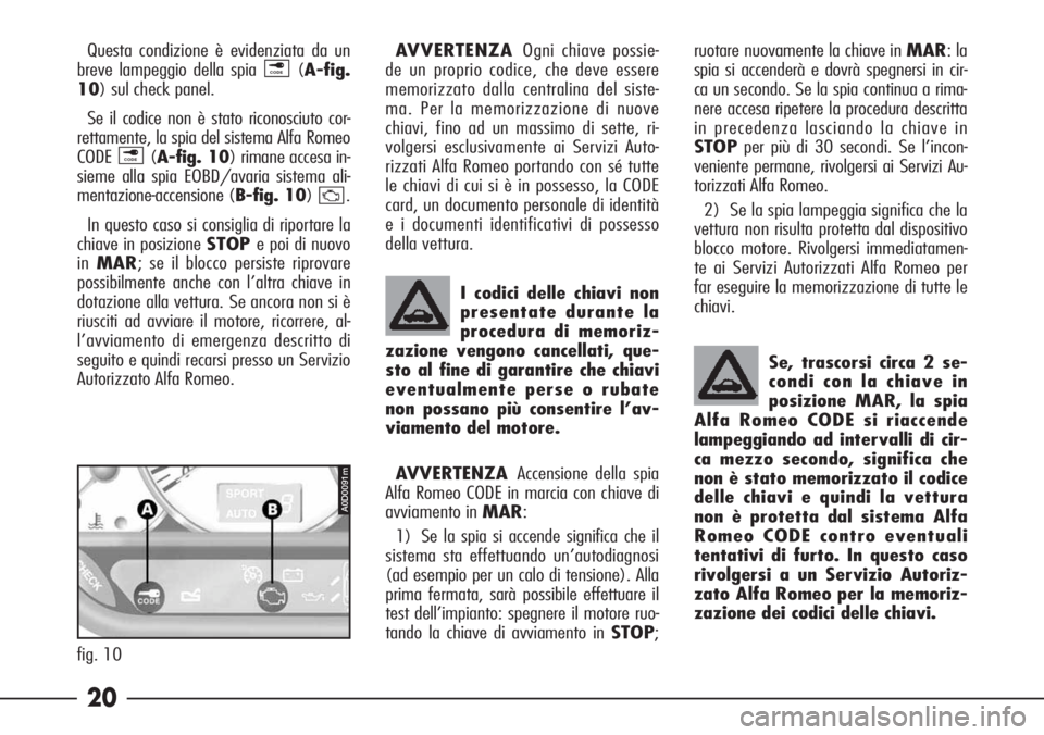 Alfa Romeo 166 2006  Libretto Uso Manutenzione (in Italian) 20
Questa condizione è evidenziata da un
breve lampeggio della spia (A-fig.
10) sul check panel.
Se il codice non è stato riconosciuto cor-
rettamente, la spia del sistema Alfa Romeo
CODE (A-fig. 10