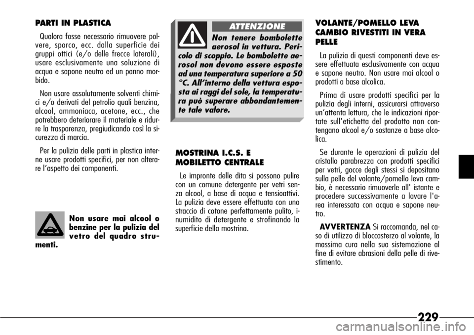 Alfa Romeo 166 2007  Libretto Uso Manutenzione (in Italian) 229
Non usare mai alcool o
benzine per la pulizia del
vetro del quadro stru-
menti.
PARTI IN PLASTICA
Qualora fosse necessario rimuovere pol-
vere, sporco, ecc. dalla superficie dei
gruppi ottici (e/o