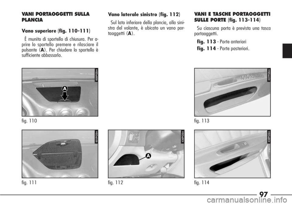 Alfa Romeo 166 2007  Libretto Uso Manutenzione (in Italian) 97
436PGSm
fig. 112
600PGSm
fig. 110
VANI PORTAOGGETTI SULLA
PLANCIA
Vano superiore (fig. 110-111)
È munito di sportello di chiusura. Per a-
prire lo sportello premere e rilasciare il
pulsante (A). P