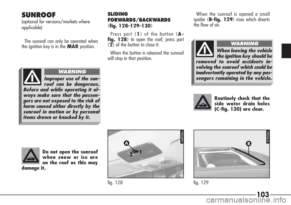 Alfa Romeo 166 2008  Owner handbook (in English) 103
Routinely check that the
side water drain holes
(C-fig. 130) are clear.
SUNROOF
(optional for versions/markets where
applicable)
The sunroof can only be operated when
the ignition key is in theMAR