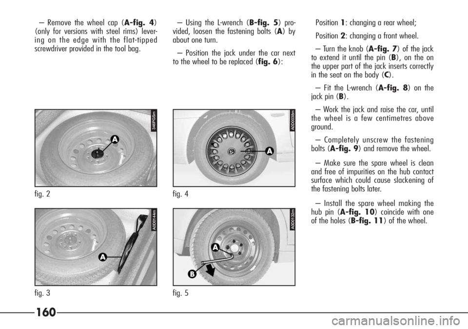 Alfa Romeo 166 2008  Owner handbook (in English) 160
– Remove the wheel cap (A-fig. 4)
(only for versions with steel rims) lever-
ing on the edge with the flat-tipped
screwdriver provided in the tool bag.– Using the L-wrench (B-fig. 5) pro-
vide