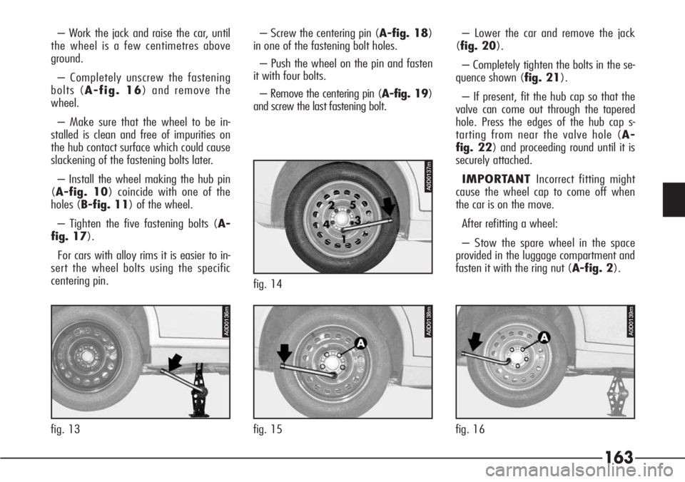 Alfa Romeo 166 2008  Owner handbook (in English) 163
– Work the jack and raise the car, until
the wheel is a few centimetres above
ground.
– Completely unscrew the fastening
bolts (A-fig. 16) and remove the
wheel.
– Make sure that the wheel to