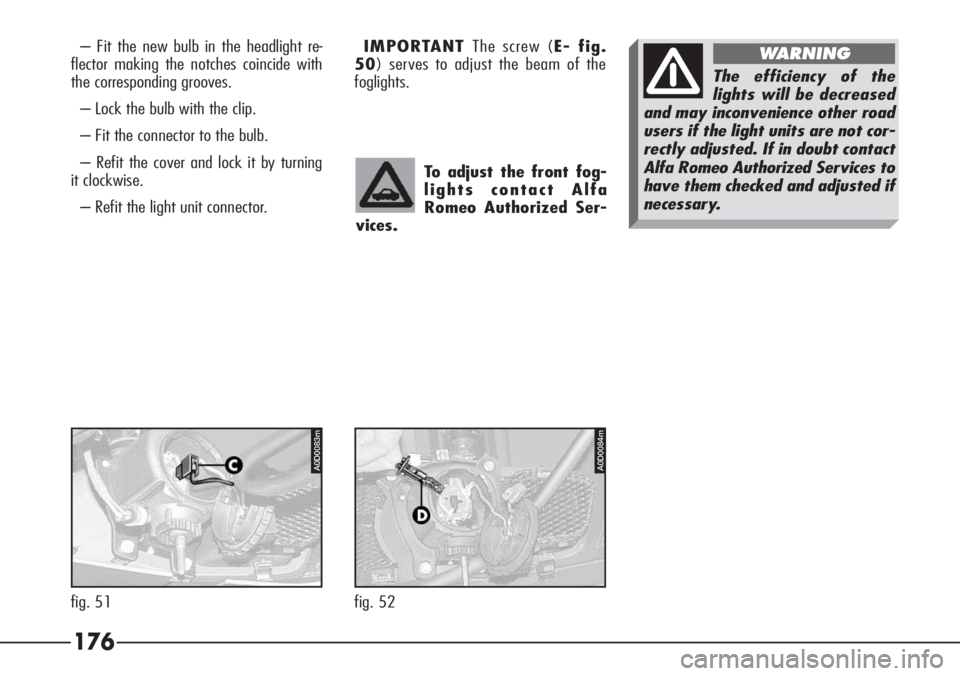 Alfa Romeo 166 2008  Owner handbook (in English) 176
– Fit the new bulb in the headlight re-
flector making the notches coincide with
the corresponding grooves.
– Lock the bulb with the clip.
– Fit the connector to the bulb.
– Refit the cove