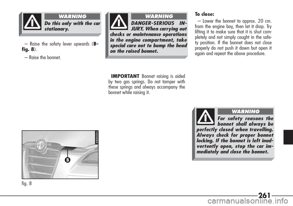 Alfa Romeo 166 2008  Owner handbook (in English) 261
A0D0033m
fig. 8– Raise the safety lever upwards (B-
fig. 8).
– Raise the bonnet.
IMPORTANT Bonnet raising is aided
by two gas springs. Do not tamper with
these springs and always accompany the