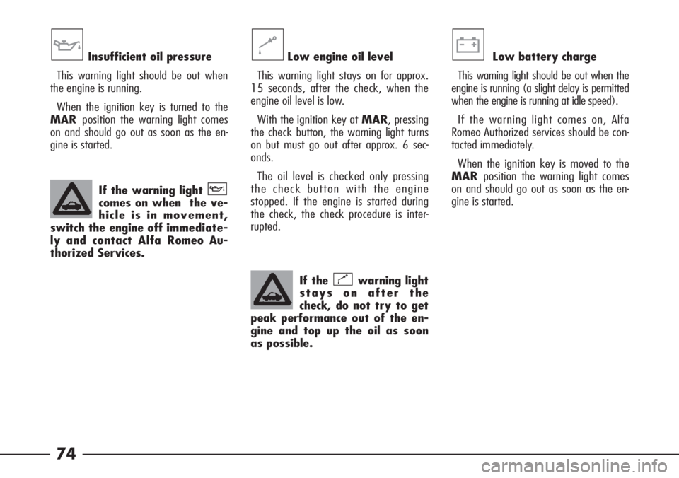 Alfa Romeo 166 2007  Owner handbook (in English) 74
If the warning light 
comes on when  the ve-
hicle is in movement,
switch the engine off immediate-
ly and contact Alfa Romeo Au-
thorized Services.v
Low engine oil level
This warning light stays o