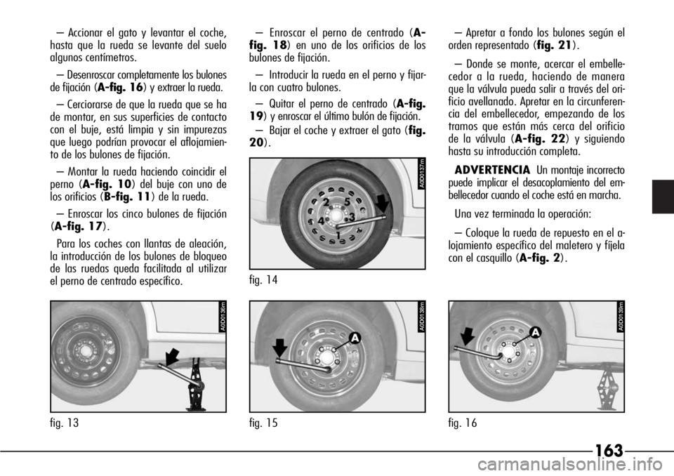Alfa Romeo 166 2007 Manual de Empleo y Cuidado (in Spanish) 163
– Accionar el gato y levantar el coche,
hasta que la rueda se levante del suelo
algunos centímetros.
– Desenroscar completamente los bulones
de fijación (A-fig. 16) y extraer la rueda.
– C Alfa Romeo 166 2007 Manual de Empleo y Cuidado (in Spanish) 163
– Accionar el gato y levantar el coche,
hasta que la rueda se levante del suelo
algunos centímetros.
– Desenroscar completamente los bulones
de fijación (A-fig. 16) y extraer la rueda.
– C