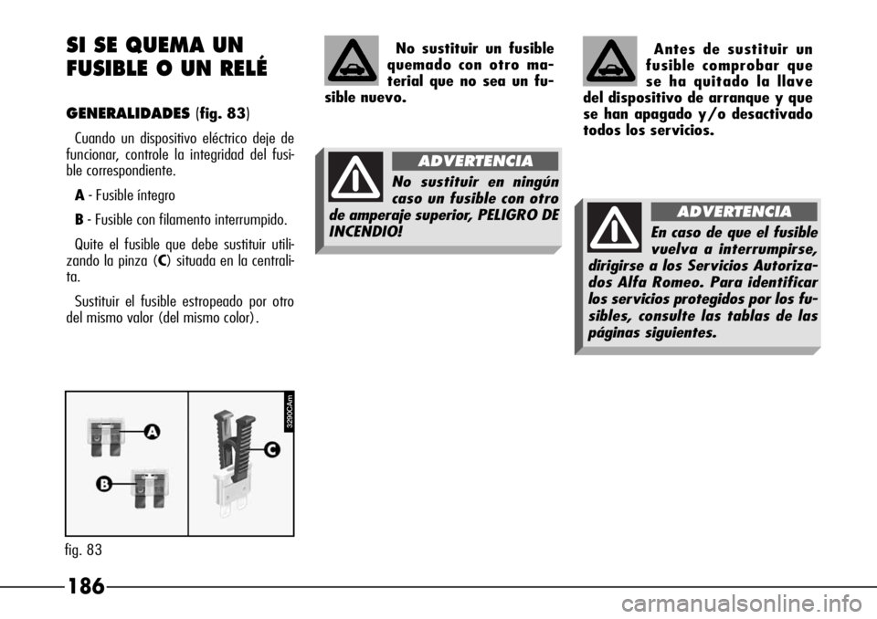 Alfa Romeo 166 2007 Manual de Empleo y Cuidado (in Spanish) 186 SI SE QUEMA UN
FUSIBLE O UN RELÉ
GENERALIDADES(fig. 83)
Cuando un dispositivo eléctrico deje de
funcionar, controle la integridad del fusi-
ble correspondiente.
A- Fusible íntegro
B- Fusible c Alfa Romeo 166 2007 Manual de Empleo y Cuidado (in Spanish) 186 SI SE QUEMA UN
FUSIBLE O UN RELÉ
GENERALIDADES(fig. 83)
Cuando un dispositivo eléctrico deje de
funcionar, controle la integridad del fusi-
ble correspondiente.
A- Fusible íntegro
B- Fusible c
