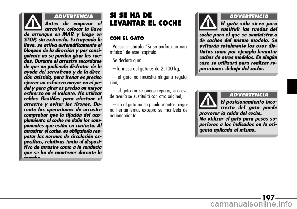 Alfa Romeo 166 2008  Manual de Empleo y Cuidado (in Spanish) 197
SI SE HA DE 
LEVANTAR EL COCHE
CON EL GATO
Véase el párrafo “Si se perfora un neu-
mático” de este  capítulo.
Se declara que:
– la masa del gato es de 2,100 kg;
– el gato no necesita n