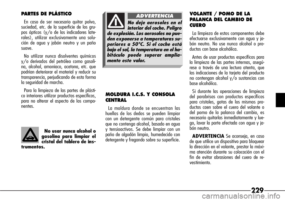 Alfa Romeo 166 2007  Manual de Empleo y Cuidado (in Spanish) 229
No usar nunca alcohol o
gasolina para limpiar el
cristal del tablero de ins-
trumentos.
PARTES DE PLÁSTICO
En caso de ser necesario quitar polvo,
suciedad, etc. de la superficie de los gru-
pos 