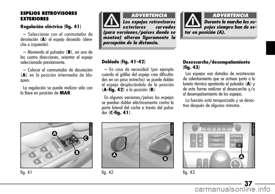 Alfa Romeo 166 2008  Manual de Empleo y Cuidado (in Spanish) 37
Doblado(fig. 41-42)
– En caso de necesidad (por ejemplo
cuando el gálibo del espejo crea dificulta-
des en un paso estrecho) se puede doblar
el espejo desplazándolo de la posición
(A-fig. 42) 