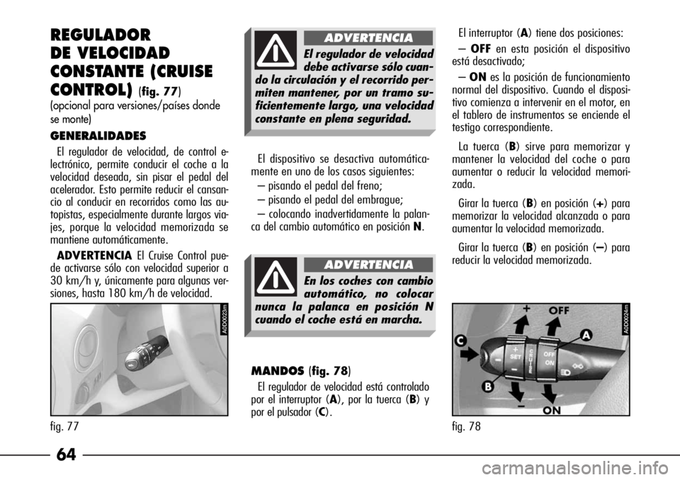 Alfa Romeo 166 2007  Manual de Empleo y Cuidado (in Spanish) 64 REGULADOR
DE VELOCIDAD 
CONSTANTE (CRUISE
CONTROL)
(fig. 77)
(opcional para versiones/países donde
se monte)
GENERALIDADES
El regulador de velocidad, de control e-
lectrónico, permite conducir el
