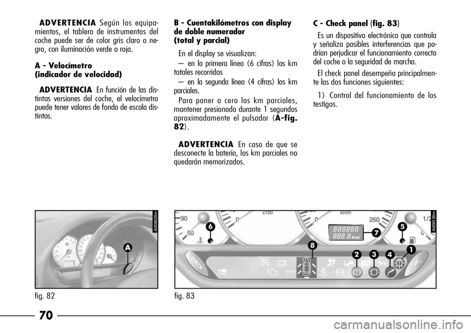 Alfa Romeo 166 2008  Manual de Empleo y Cuidado (in Spanish) 70
C - Check panel(fig. 83)
Es un dispositivo electrónico que controla
y señaliza posibles interferencias que po-
drían perjudicar el funcionamiento correcto
del coche o la seguridad de marcha.
El 